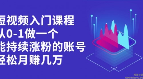 短视频入门课程，从0-1做一个能持续涨粉的账号，轻松月赚几万