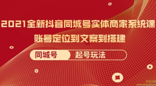 2021全新抖音同城号实体商家系统课，账号定位到文案到搭建 同城号起号玩法