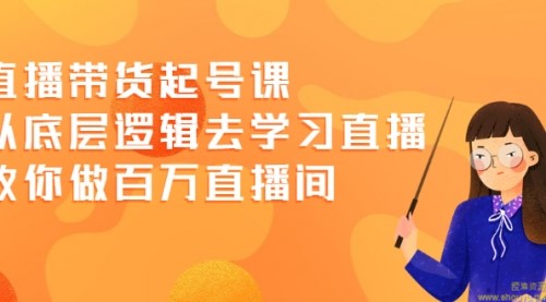 直播带货起号课，从底层逻辑去学习直播 教你做百万直播间