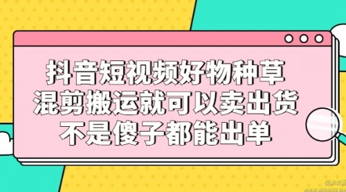 抖音短视频好物种草，混剪搬运就可以卖出货，不是傻子都能出单