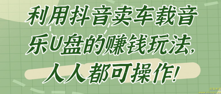 利用抖音卖车载音乐U盘的赚钱玩法，人人都可操作！【视频教程】