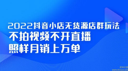 2022抖音小店无货源店群玩法，不拍视频不开直播照样月销上万单