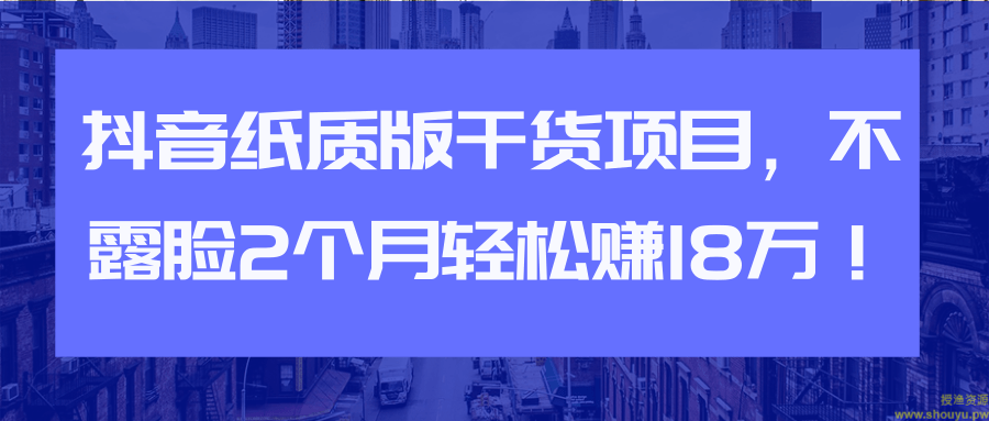 抖音纸质版干货项目，不露脸2个月轻松赚18万！【视频教程】