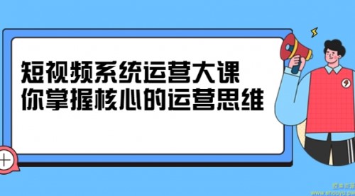 短视频系统运营大课，你掌握核心的运营思维