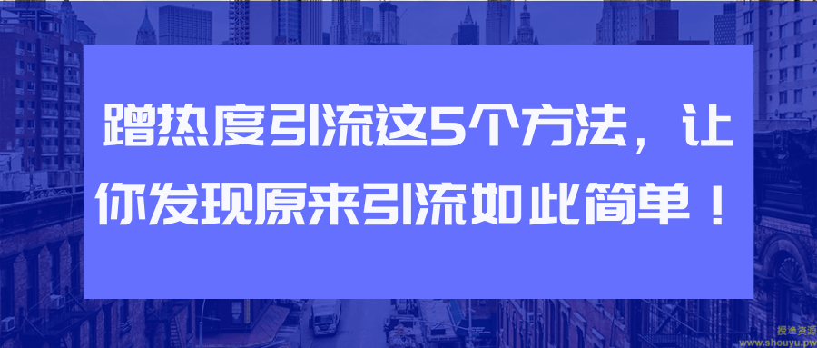 蹭热度引流这5个方法，让你发现原来引流如此简单！【视频教程】